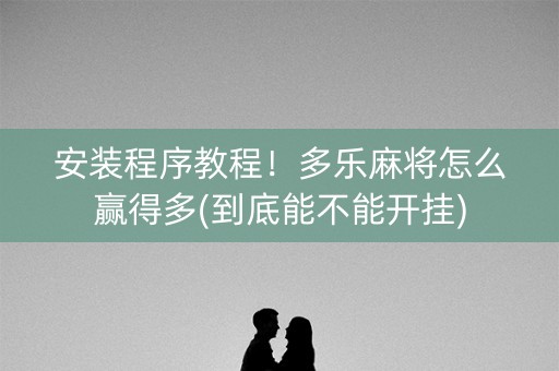 安装程序教程！多乐麻将怎么赢得多(到底能不能开挂)