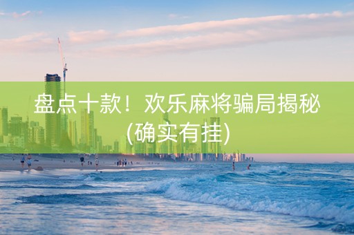 盘点十款！欢乐麻将骗局揭秘(确实有挂)