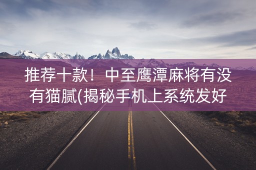 推荐十款！中至鹰潭麻将有没有猫腻(揭秘手机上系统发好牌)