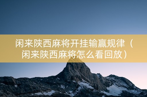 闲来陕西麻将开挂输赢规律（闲来陕西麻将怎么看回放）