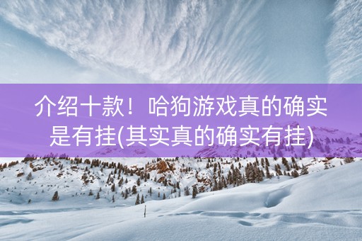 介绍十款！哈狗游戏真的确实是有挂(其实真的确实有挂)