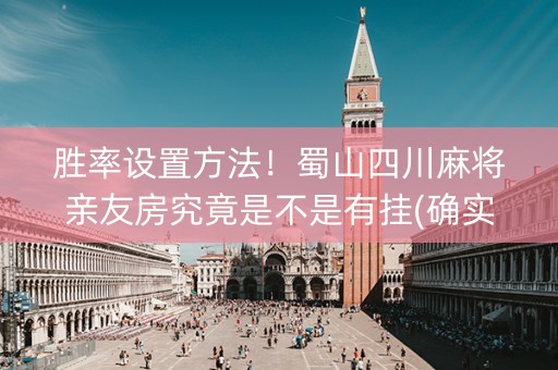 胜率设置方法！蜀山四川麻将亲友房究竟是不是有挂(确实有挂)
