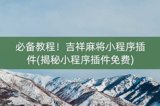 必备教程！吉祥麻将小程序插件(揭秘小程序插件免费)