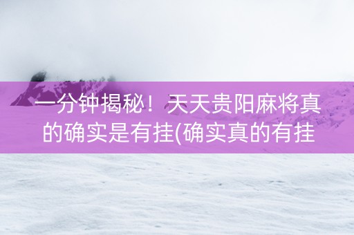 一分钟揭秘！天天贵阳麻将真的确实是有挂(确实真的有挂)