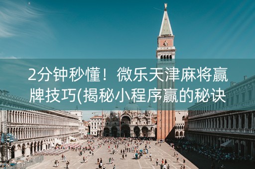 2分钟秒懂！微乐天津麻将赢牌技巧(揭秘小程序赢的秘诀)