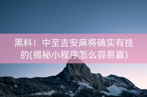 黑料！中至吉安麻将确实有挂的(揭秘小程序怎么容易赢)