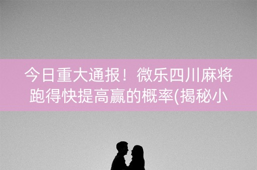 今日重大通报！微乐四川麻将跑得快提高赢的概率(揭秘小程序赢牌技巧)
