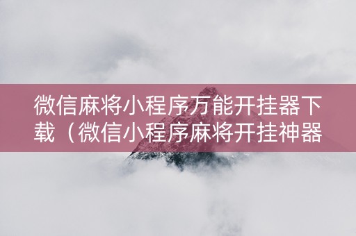 微信麻将小程序万能开挂器下载（微信小程序麻将开挂神器下载软件）
