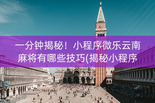 一分钟揭秘！小程序微乐云南麻将有哪些技巧(揭秘小程序输赢技巧)
