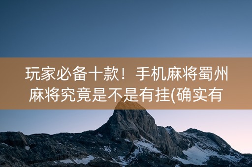 玩家必备十款！手机麻将蜀州麻将究竟是不是有挂(确实有挂吗)