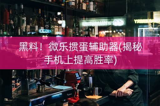 黑料！微乐掼蛋辅助器(揭秘手机上提高胜率)