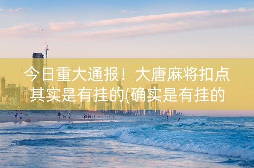 今日重大通报！大唐麻将扣点其实是有挂的(确实是有挂的)
