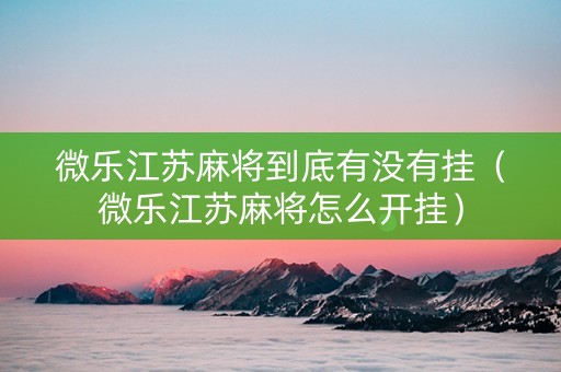 微乐江苏麻将到底有没有挂（微乐江苏麻将怎么开挂）