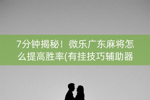 7分钟揭秘！微乐广东麻将怎么提高胜率(有挂技巧辅助器)