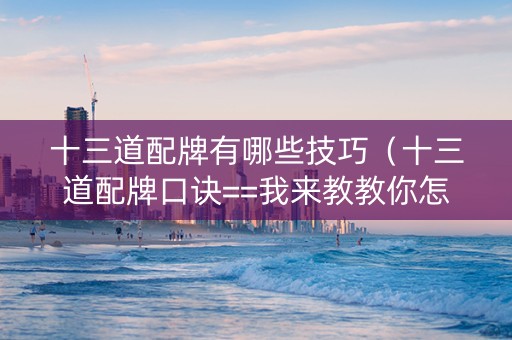 十三道配牌有哪些技巧（十三道配牌口诀==我来教教你怎么赢）