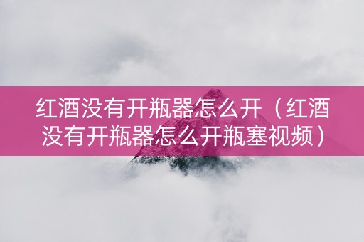 红酒没有开瓶器怎么开（红酒没有开瓶器怎么开瓶塞视频）