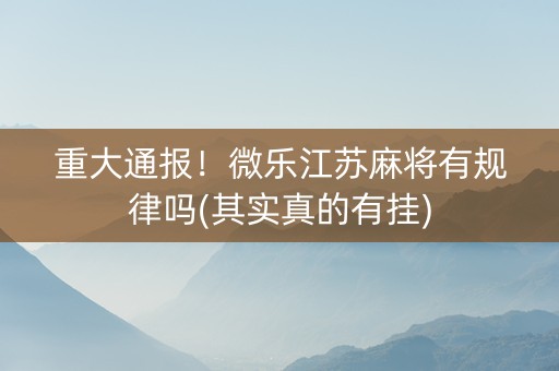 重大通报！微乐江苏麻将有规律吗(其实真的有挂)
