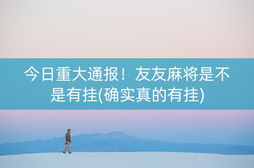 今日重大通报！友友麻将是不是有挂(确实真的有挂)
