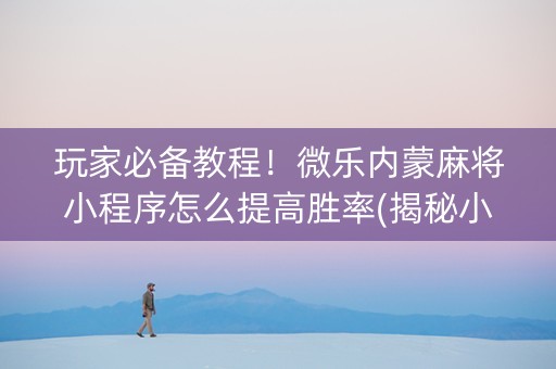 玩家必备教程！微乐内蒙麻将小程序怎么提高胜率(揭秘小程序胡牌技巧)