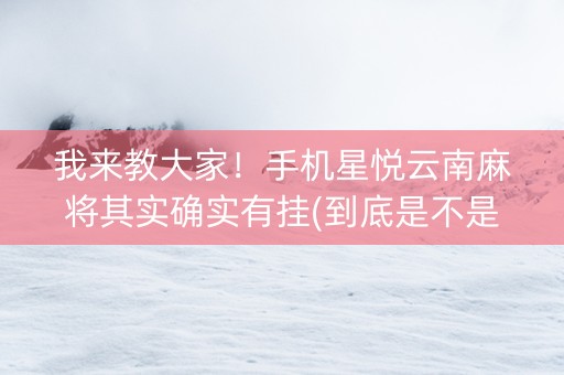 我来教大家！手机星悦云南麻将其实确实有挂(到底是不是有挂)