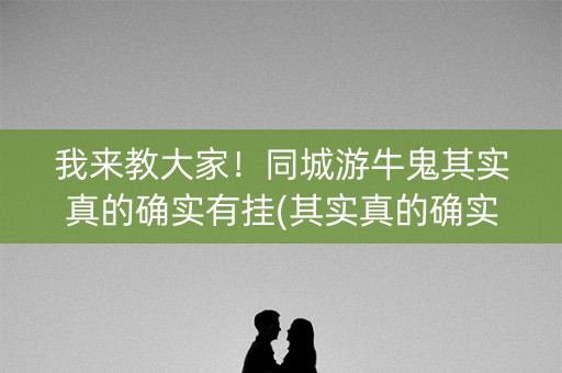 我来教大家！同城游牛鬼其实真的确实有挂(其实真的确实有挂)