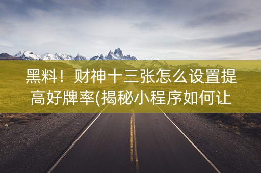 黑料！财神十三张怎么设置提高好牌率(揭秘小程序如何让牌变好)