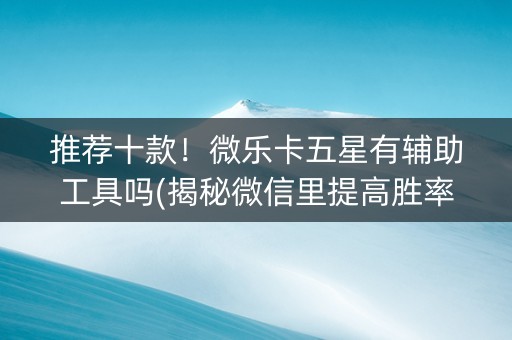 推荐十款！微乐卡五星有辅助工具吗(揭秘微信里提高胜率)