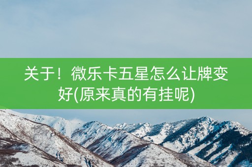 关于！微乐卡五星怎么让牌变好(原来真的有挂呢)