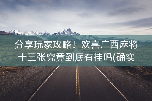 分享玩家攻略！欢喜广西麻将十三张究竟到底有挂吗(确实有挂)