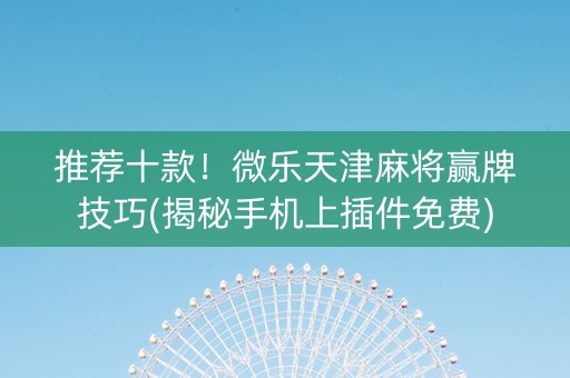 推荐十款！微乐天津麻将赢牌技巧(揭秘手机上插件免费)