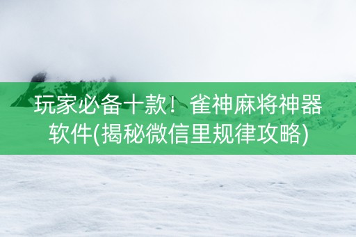玩家必备十款！雀神麻将神器软件(揭秘微信里规律攻略)