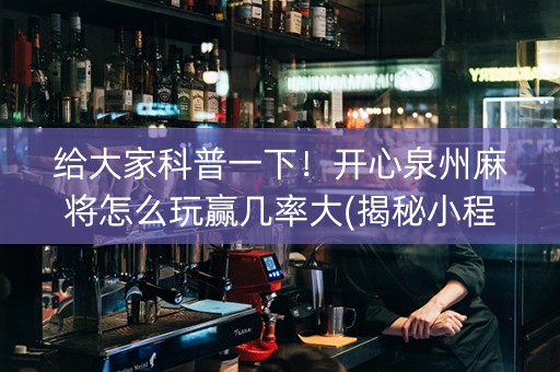 给大家科普一下！开心泉州麻将怎么玩赢几率大(揭秘小程序赢的诀窍)