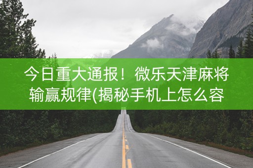 今日重大通报！微乐天津麻将输赢规律(揭秘手机上怎么容易赢)