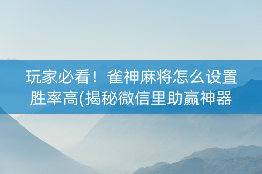 玩家必看！雀神麻将怎么设置胜率高(揭秘微信里助赢神器购买)
