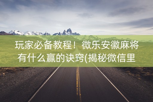 玩家必备教程！微乐安徽麻将有什么赢的诀窍(揭秘微信里赢的诀窍)