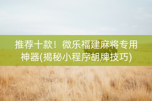 推荐十款！微乐福建麻将专用神器(揭秘小程序胡牌技巧)