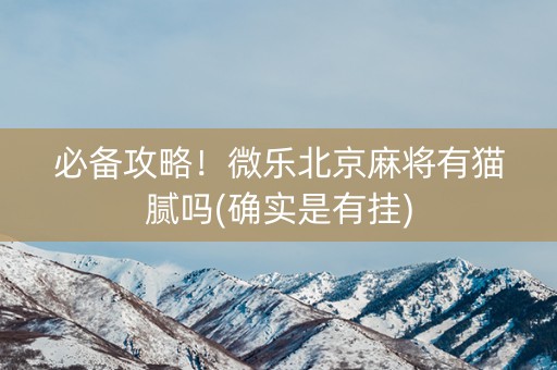 必备攻略！微乐北京麻将有猫腻吗(确实是有挂)