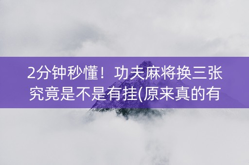 2分钟秒懂！功夫麻将换三张究竟是不是有挂(原来真的有挂)