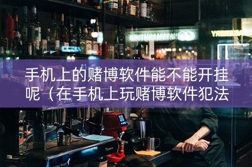 手机上的赌博软件能不能开挂呢（在手机上玩赌博软件犯法吗）