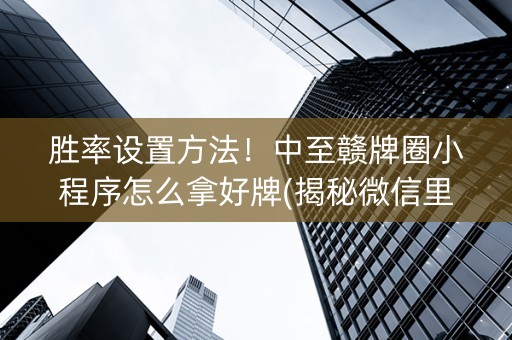 胜率设置方法！中至赣牌圈小程序怎么拿好牌(揭秘微信里自建房怎么赢)