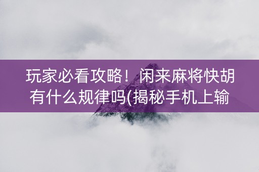 玩家必看攻略！闲来麻将快胡有什么规律吗(揭秘手机上输赢技巧)