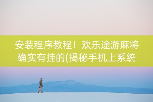 安装程序教程！欢乐途游麻将确实有挂的(揭秘手机上系统发好牌)