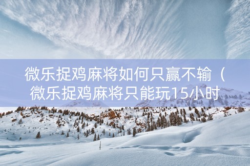 微乐捉鸡麻将如何只赢不输（微乐捉鸡麻将只能玩15小时怎么解除）