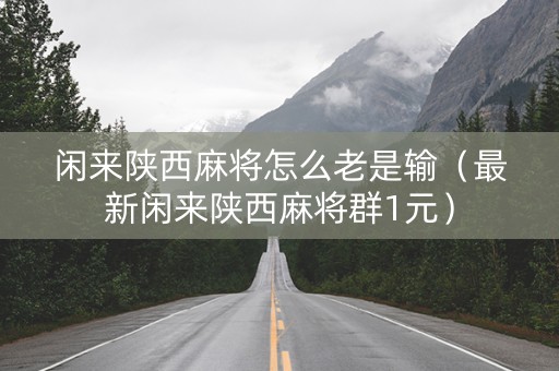 闲来陕西麻将怎么老是输（最新闲来陕西麻将群1元）
