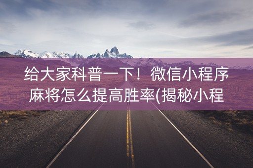 给大家科普一下！微信小程序麻将怎么提高胜率(揭秘小程序胡牌神器)