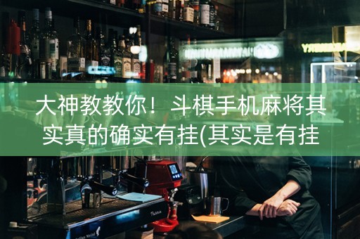 大神教教你！斗棋手机麻将其实真的确实有挂(其实是有挂确实有挂)