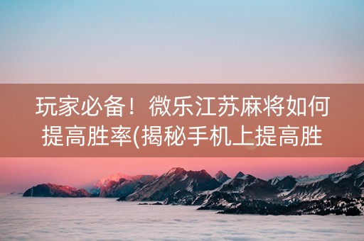 玩家必备！微乐江苏麻将如何提高胜率(揭秘手机上提高胜率)