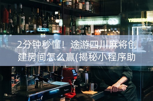2分钟秒懂！途游四川麻将创建房间怎么赢(揭秘小程序助赢神器购买)