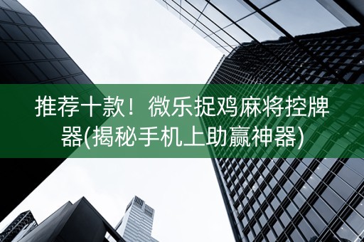 推荐十款！微乐捉鸡麻将控牌器(揭秘手机上助赢神器)