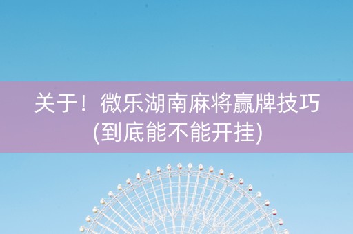 关于！微乐湖南麻将赢牌技巧(到底能不能开挂)